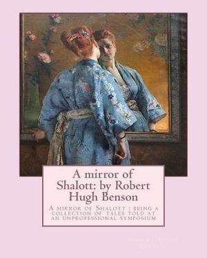 A mirror of Shalott: by Robert Hugh Benson: A mirror of Shalott: being a collection of tales told at an unprofessional symposium image number 0