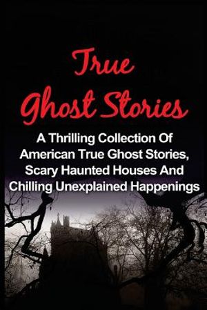 True Ghost Stories: A Thrilling Collection Of American True Ghost Stories, Scary Haunted Houses And Chilling Unexplained Phenomena image number 0