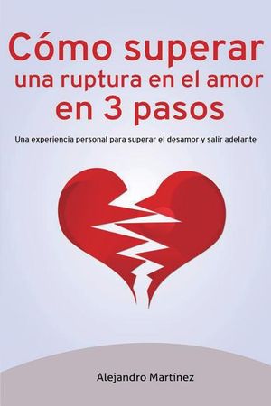C&oacute;mo superar una ruptura en el amor en 3 pasos: Una experiencia personal para superar el desamor y salir adelante image number 0