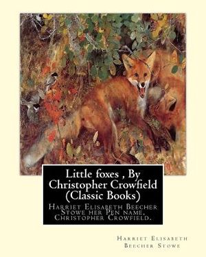 Little foxes, By Christopher Crowfield (Classic Books): Harriet Elisabeth Beecher Stowe her Pen name, Christopher Crowfield. image number 0