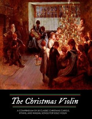 The Christmas Violin: A Compendium of Fifty Classic Christmas Carols, Hymns, and Wassailing Songs: For Solo Violin, Complete with Historical image number 0