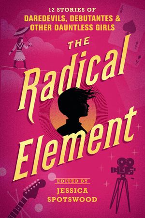 The Radical Element: 12 Stories of Daredevils, Debutantes & Other Dauntless Girls image number 0