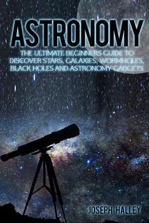 Astronomy: The Ultimate Beginners Guide to Discover Stars, Galaxies, Wormholes, Black Holes and Astronomy Gadgets image number 0