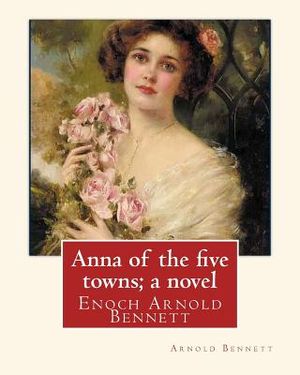 Anna of the five towns; a novel, By Arnold Bennett (World's Classics): Enoch Arnold Bennett image number 0