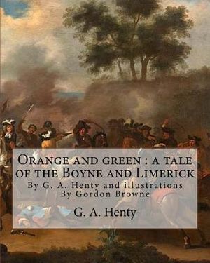 Orange and green: a tale of the Boyne and Limerick, By G. A. Henty and: illustrations By Gordon Browne(15 April 1858 - 27 May 1932) was image number 0