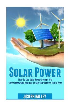 Solar Power: How to Use Solar Power System and Other Renewable Sources to Cut Your Electric Bill to Zero image number 0