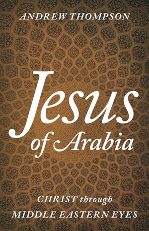 Jesus of Arabia: Christ Through Middle Eastern Eyes image number 0