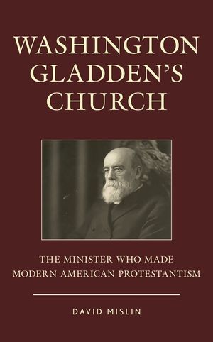 Washington Gladden's Church: The Minister Who Made Modern American Protestantism image number 0