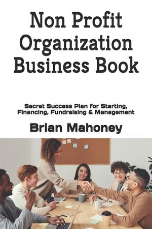 Non Profit Organization Business Book: Secret Success Plan for Starting, Financing, Fundraising & Management image number 0