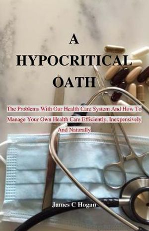A Hypocritical Oath: The Problems With Our Health Care System And How To Manage Your Own Health Care Efficiently, Inexpensively And Natural image number 0