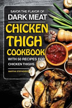 Savor the Flavor of Dark Meat: Chicken Thigh Cookbook with 50 Recipes for Chicken Thighs image number 0
