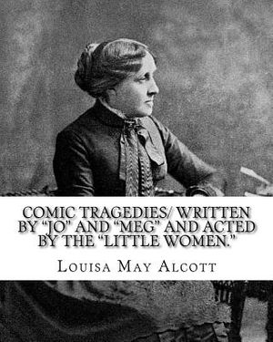 Comic Tragedies/ written by "Jo" and "Meg" and acted by the "Little Women.": By: Louisa May Alcott image number 0