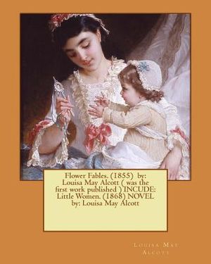 Flower Fables. (1855) by: Louisa May Alcott ( was the first work published ) INCUDE: Little Women. (1868) NOVEL by: Louisa May Alcott image number 0