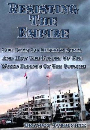 Resisting The Empire: The Plan To Destroy Syria And How The Future Of The World Depends On The Outcome image number 0