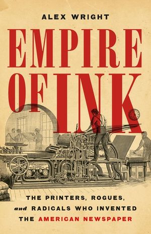 Empire of Ink: The Printers, Rogues, and Radicals Who Invented the American Newspaper image number 0
