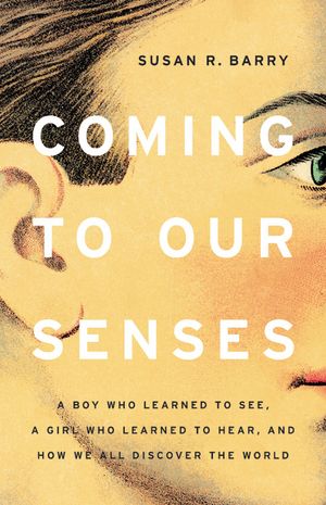 Coming to Our Senses: A Boy Who Learned to See, a Girl Who Learned to Hear, and How We All Discover the World image number 0