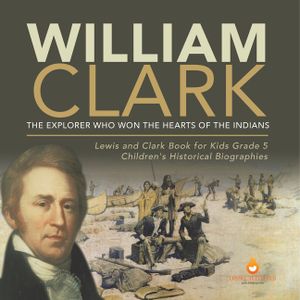 William Clark: The Explorer Who Won the Hearts of the Indians Lewis and Clark Book for Kids Grade 5 Children's Historical Biographies image number 0