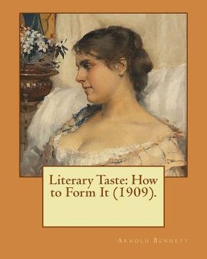 Literary Taste: How to Form It (1909). By: Arnold Bennett: Literary Taste: How to Form it is a long essay by Arnold Bennett, first pub image number 0