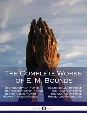 The Complete Works of E. M. Bounds: Through Prayer, Prayer and Praying Men, the Essentials of Prayer, the Necessity of Prayer, the Possibilities in Pr image number 0