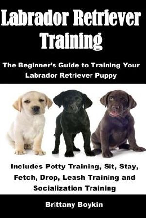 Labrador Retriever Training: The Beginner's Guide to Training Your Labrador Retriever Puppy: Includes Potty Training, Sit, Stay, Fetch, Drop, Leash image number 0