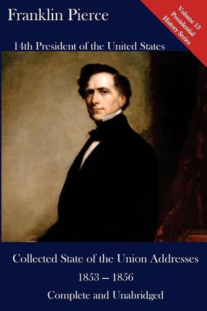 Franklin Pierce: Collected State of the Union Addresses 1853 - 1856: Volume 13 of the Del Lume Executive History Series image number 0