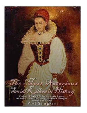 The Most Notorious Serial Killers in History: Countess Elizabeth Bathory, Jack the Ripper, the Zodiac Killer, Ted Bundy, the B image number 0