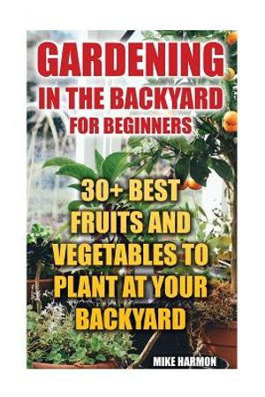 Gardening In The Backyard For Beginners: 30+ Best Fruits And Vegetables To Plant At Your Backyard: (Gardening Books, Better Homes Gardens) image number 0