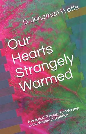 Our Hearts Strangely Warmed: A Practical Theology for Worship in the Wesleyan Tradition image number 0