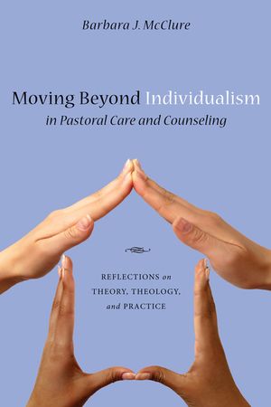 Moving Beyond Individualism in Pastoral Care and Counseling: Reflections on Theory, Theology, and Practice image number 0