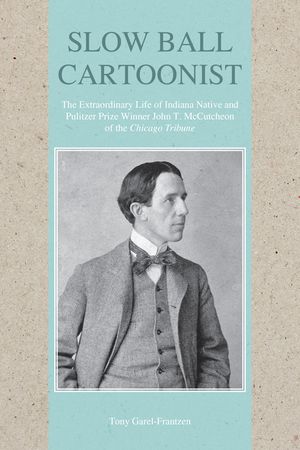 Slow Ball Cartoonist: The Extraordinary Life of Indiana Native and Pulitzer Prize Winner John T. McCutcheon of the Chicago Tribune image number 0