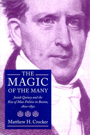 The Magic of the Many: Josiah Quincy and the Rise of Mass Politics in Boston, 1800-1830 image number 0