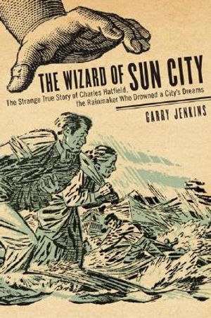 The Wizard of Sun City: The Strange True Story of Charles Hatfield, the Rainmaker Who Drowned a City's Dreams image number 0