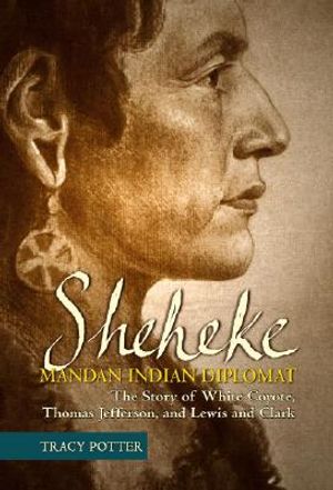 Sheheke, Mandan Indian Diplomat: The Story of White Coyote, Thomas Jefferson, and Lewis and Clark image number 0