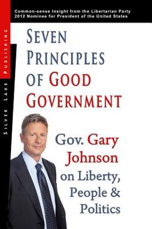 Seven Principles of Good Government: Gary Johnson on Politics, People and Freedom: Insights from the 2012 Libertarian Party Nominee for P image number 0