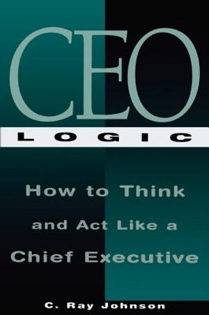 CEO Logic: How to Think and ACT Like a Chief Executive image number 0