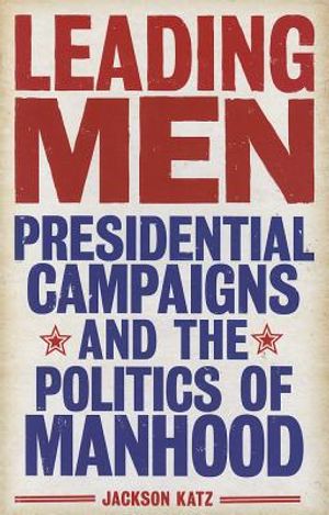 Leading Men: Presidential Campaigns and the Politics of Manhood image number 0