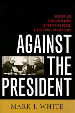 Against the President: Dissent and Decision-Making in the White House: A Historical Perspective image number 0