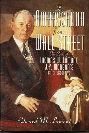 Ambassador from Wall Street: The Story of Thomas W. Lamont, J.P. Morgan's Chief Executive image number 0