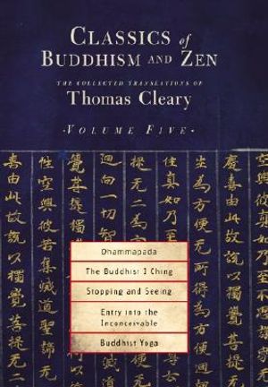 Classics of Buddhism and Zen, Volume 5: The Collected Translations of Thomas Cleary: Dhammapada, the Buddhist I Ching, Stopping and Seeing, Entry Into image number 0