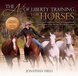 The Art of Liberty Training for Horses: Attain New Levels of Leadership, Unity, Feel, Engagement, and Purpose in All That You Do with Your Horse image number 0