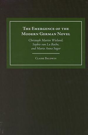 The Emergence of the Modern German Novel: Christoph Martin Wieland, Sophie Von La Roche, and Maria Anna Sagar image number 0