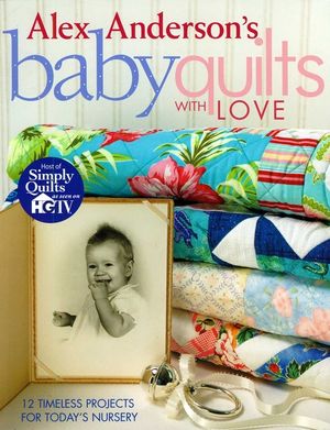 Alex Anderson's Baby Quilts with Love. 12 Timeless Projects for Today's Nursery - Print on Demand Edition image number 0
