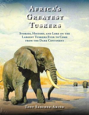 Africa's Greatest Tuskers: Stories, History, and Lore on the Largest Tuskers Ever to Come from the Dark Continent image number 0