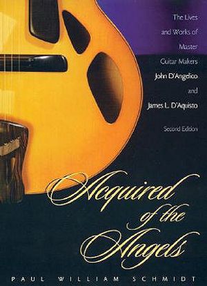 Acquired of the Angels, Second Edition: The Lives and Works of Master Guitar Makers John D'Angelico and James L. D'Aquisto image number 0