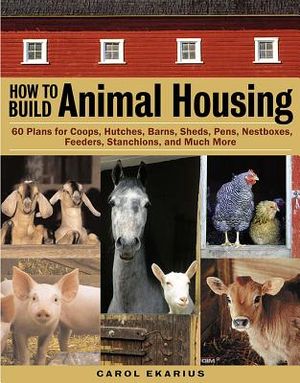 How to Build Animal Housing: 60 Plans for Coops, Hutches, Barns, Sheds, Pens, Nestboxes, Feeders, Stanchions, and Much More image number 0