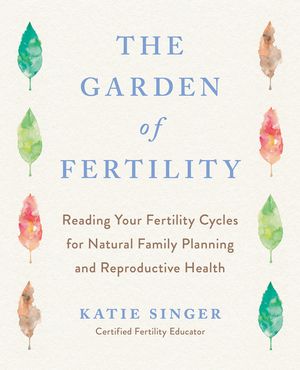 The Garden of Fertility: A Guide to Charting Your Fertility Signals to Prevent or Achieve Pregnancy-Naturally-And to Gauge Your Reproductive He image number 0