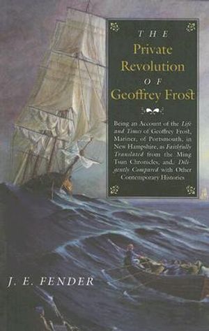 The Private Revolution of Geoffrey Frost: Being an Account of the Life and Times of Geoffrey Frost, Mariner, of Portsmouth, in New Hampshire, as Faith image number 0