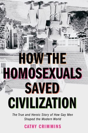 How the Homosexuals Saved Civilization: The Time and Heroic Story of How Gay Men Shaped the Modern World image number 0