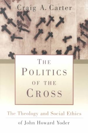The Politics of the Cross: The Theology and Social Ethics of John Howard Yoder image number 0