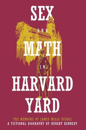Sex and Math in Harvard Yard: The Memoirs of James Mills Peirce: A Fictional Biography image number 0